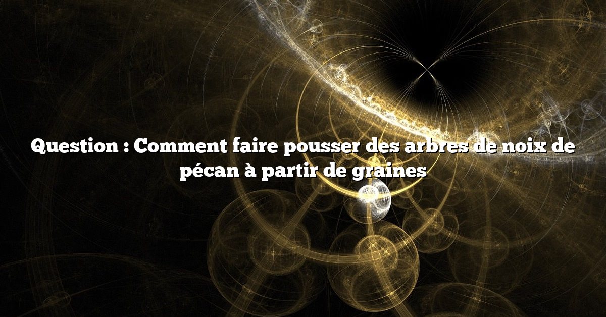 Question : Comment faire pousser des arbres de noix de pécan à partir de graines
